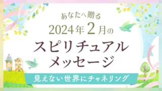 2024年2月のあなたへ贈るスピリチュアルメッセージ見えない世界にチャネリング